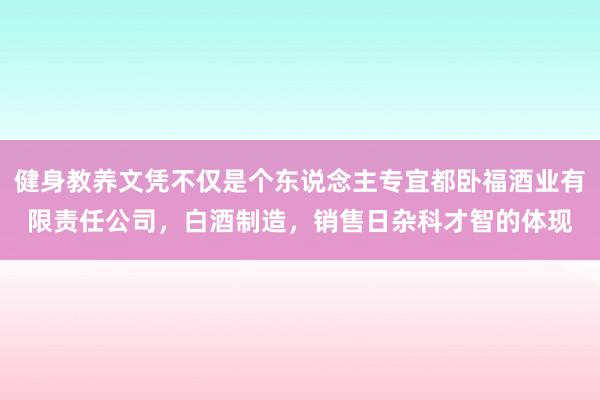 健身教养文凭不仅是个东说念主专宜都卧福酒业有限责任公司,白酒制造,销售日杂科才智的体现